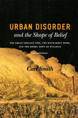 Urban Disorder and the Shape of Belief: The Great Chicago Fire, the Haymarket Bomb, and the Model Town of Pullman, Second Edition