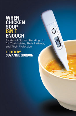 When Chicken Soup Isn't Enough: Stories of Nurses Standing Up for Themselves, Their Patients, and Their Profession (The Culture and Politics of Health Care Work)