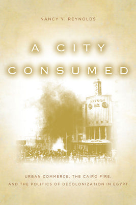 A City Consumed: Urban Commerce, the Cairo Fire, and the Politics of Decolonization in Egypt