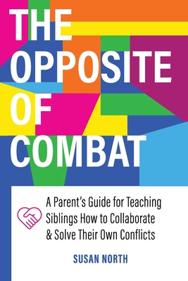 The Opposite of COMBAT: A Parents' Guide for Teaching Siblings How to Collaborate and Solve Their Own Conflicts