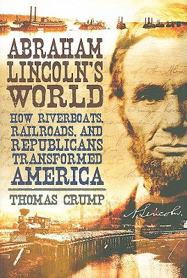 Abraham Lincoln's World: How Riverboats, Railroads, and Republicans Transformed America