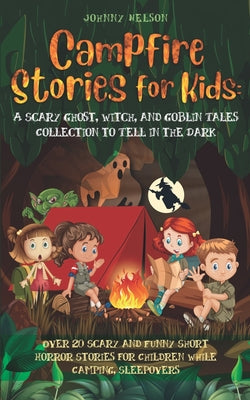 Campfire Stories for Kids: A Scary Ghost, Witch, and Goblin Tales Collection to Tell in the Dark: Over 20 Scary and Funny Short Horror Stories for Children While Camping or for Sleepovers